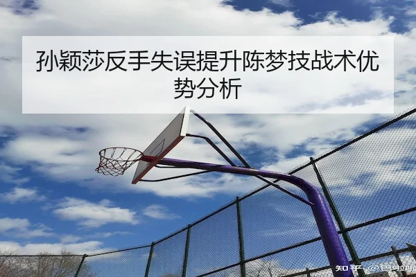 孙颖莎反手失误提升陈梦技战术优势分析